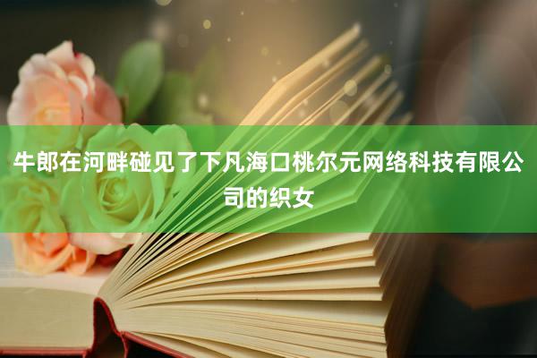 牛郎在河畔碰见了下凡海口桃尔元网络科技有限公司的织女
