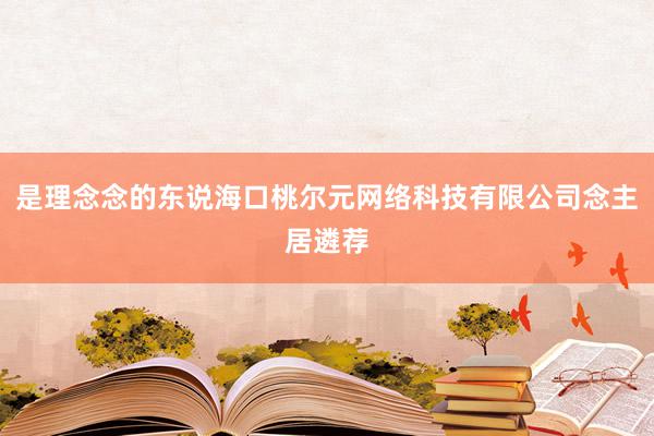 是理念念的东说海口桃尔元网络科技有限公司念主居遴荐