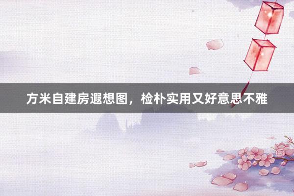方米自建房遐想图，检朴实用又好意思不雅