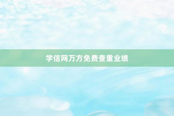 学信网万方免费查重业绩