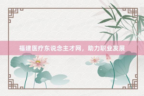 福建医疗东说念主才网，助力职业发展
