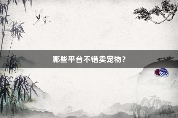 哪些平台不错卖宠物？