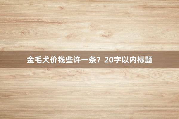 金毛犬价钱些许一条？20字以内标题