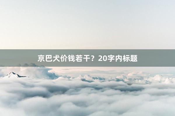 京巴犬价钱若干？20字内标题